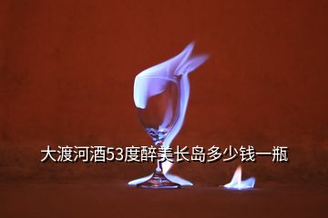 大渡河酒53度醉美長(zhǎng)島多少錢一瓶