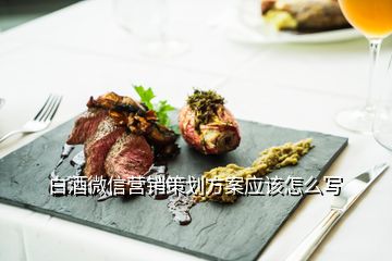白酒微信營(yíng)銷策劃方案應(yīng)該怎么寫
