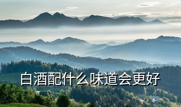 白酒配什么味道會(huì)更好