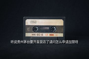 聽說(shuō)貴州茅臺(tái)要開直營(yíng)店了請(qǐng)問(wèn)怎么申請(qǐng)加盟呀
