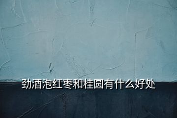勁酒泡紅棗和桂圓有什么好處