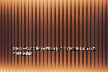 我家有一瓶茅臺(tái)是飛天的應(yīng)該有40年了吧但是上面沒(méi)有生產(chǎn)日期是真的