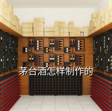 茅臺酒怎樣制作的