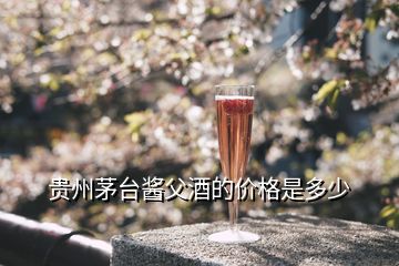 貴州茅臺醬父酒的價(jià)格是多少