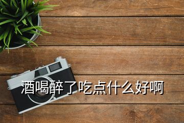 酒喝醉了吃點什么好啊