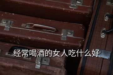 經(jīng)常喝酒的女人吃什么好