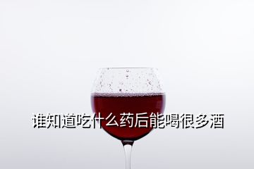 誰(shuí)知道吃什么藥后能喝很多酒