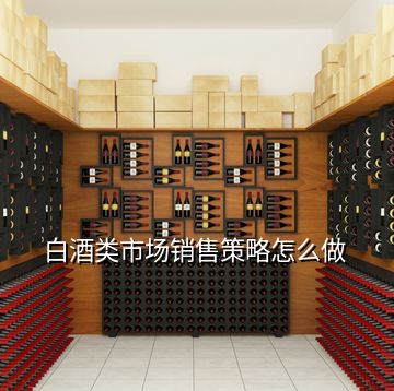 白酒類市場(chǎng)銷售策略怎么做