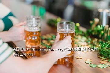 英國(guó)杜倫大學(xué)Durham University 怎么找兼職我想利用假期打工可以嗎