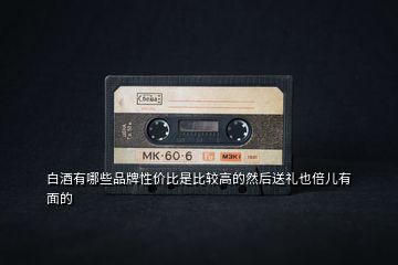 白酒有哪些品牌性價(jià)比是比較高的然后送禮也倍兒有面的