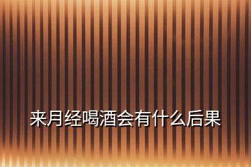 來月經(jīng)喝酒會有什么后果