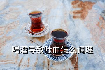 喝酒導致吐血怎么調(diào)理