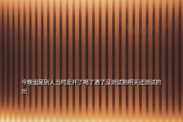 今晚追尾別人當(dāng)時(shí)走開了喝了酒了沒測(cè)試到明天還測(cè)試的出