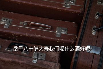岳母八十歲大壽我們喝什么酒好呢