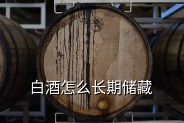 白酒怎么長期儲(chǔ)藏