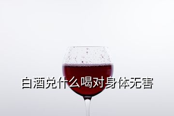 白酒兌什么喝對(duì)身體無(wú)害