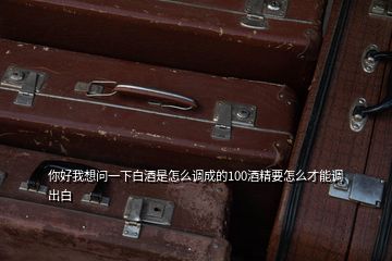 你好我想問(wèn)一下白酒是怎么調(diào)成的100酒精要怎么才能調(diào)出白