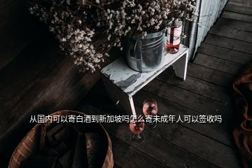 從國(guó)內(nèi)可以寄白酒到新加坡嗎怎么寄未成年人可以簽收嗎