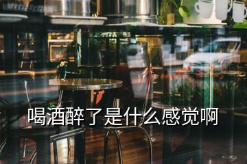 喝酒醉了是什么感覺(jué)啊