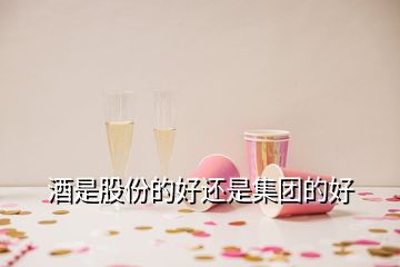 酒是股份的好還是集團的好