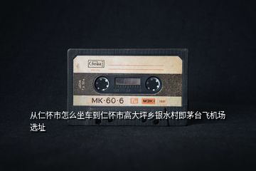 從仁懷市怎么坐車到仁懷市高大坪鄉(xiāng)銀水村即茅臺飛機(jī)場選址