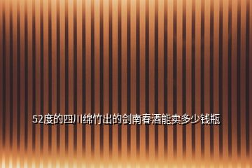 52度的四川綿竹出的劍南春酒能賣(mài)多少錢(qián)瓶