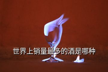 世界上銷(xiāo)量最多的酒是哪種