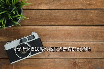 汾酒集團518度珍藏原酒是真的汾酒嗎