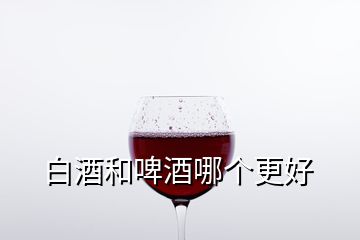 白酒和啤酒哪個更好