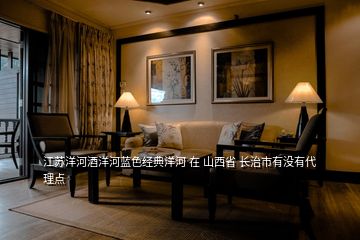 江蘇洋河酒洋河藍(lán)色經(jīng)典洋河 在 山西省 長治市有沒有代理點(diǎn)