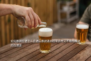 如何推銷白酒怎么去酒店推銷遇到經(jīng)常去而又不喝你推銷的白酒該