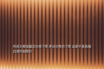傳聞五糧液最近價(jià)格下降 茅臺(tái)價(jià)格也下降 這是不是高端白酒開(kāi)始降價(jià)