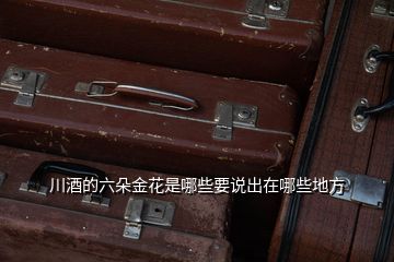 川酒的六朵金花是哪些要說出在哪些地方