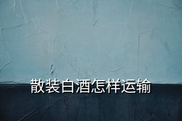 散裝白酒怎樣運輸