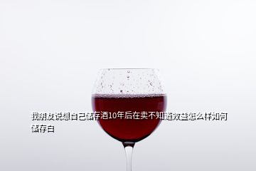 我朋友說想自己儲(chǔ)存酒10年后在賣不知道效益怎么樣如何儲(chǔ)存白