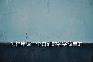 怎樣申請(qǐng)一個(gè)白酒的名字簡(jiǎn)單的