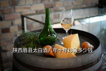 陜西眉縣太白酒八年十年珍藏多少錢(qián)