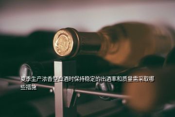 夏季生產(chǎn)濃香型白酒時保持穩(wěn)定的出酒率和質(zhì)量需采取哪些措施