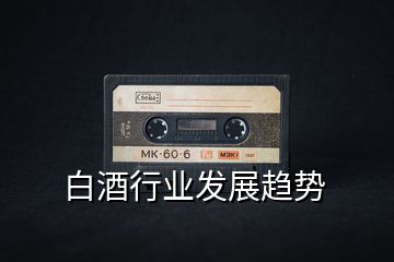 白酒行業(yè)發(fā)展趨勢(shì)