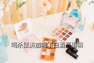 喝殺鼠濟(jì)加喝了白酒嚴(yán)重嘛