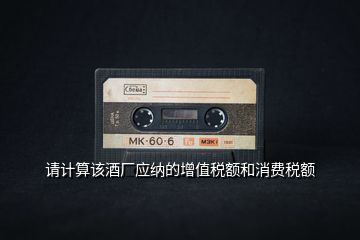 請(qǐng)計(jì)算該酒廠(chǎng)應(yīng)納的增值稅額和消費(fèi)稅額
