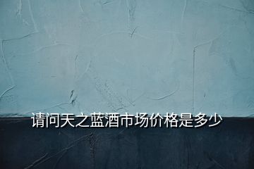 請(qǐng)問天之藍(lán)酒市場(chǎng)價(jià)格是多少