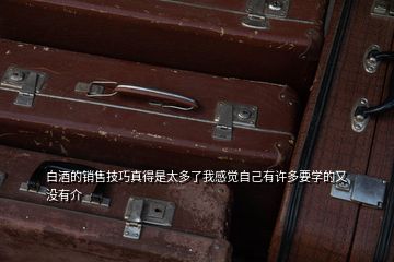 白酒的銷售技巧真得是太多了我感覺自己有許多要學的又沒有介