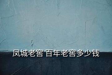 鳳城老窖 百年老窖多少錢