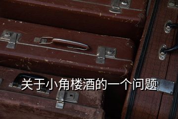 關(guān)于小角樓酒的一個(gè)問(wèn)題