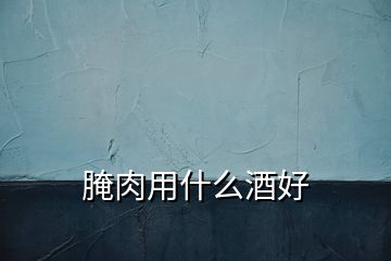 腌肉用什么酒好