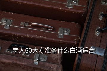 老人60大壽準備什么白酒適合