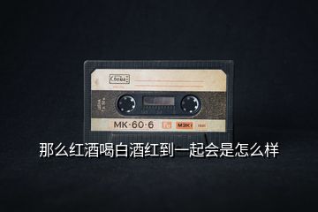 那么紅酒喝白酒紅到一起會(huì)是怎么樣