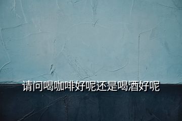 請(qǐng)問喝咖啡好呢還是喝酒好呢
