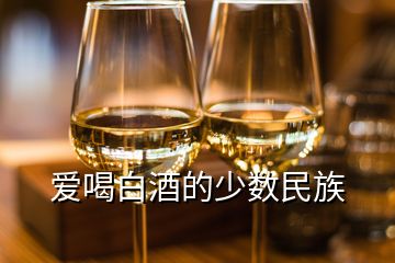 愛(ài)喝白酒的少數(shù)民族